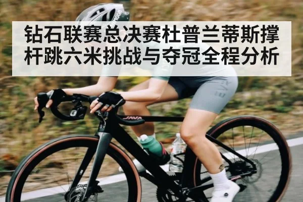 钻石联赛总决赛杜普兰蒂斯撑杆跳六米挑战与夺冠全程分析